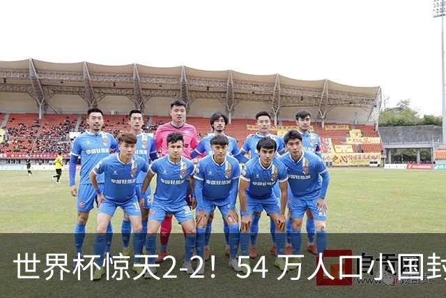 世界杯惊天2-2！54 万人口小国封神，逼平两大冠军戳中国足遗憾
