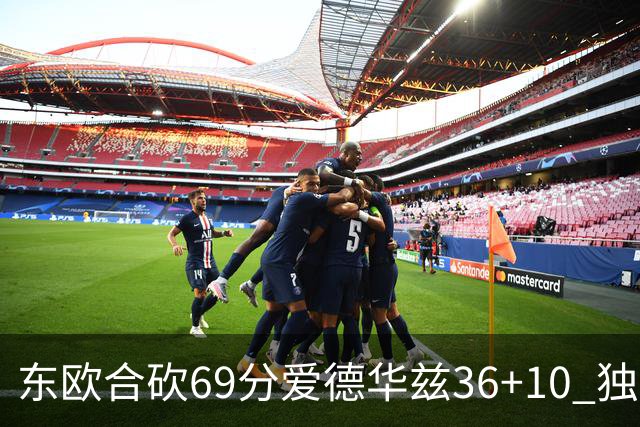 东欧合砍69分爱德华兹36+10 独行侠力克森林狼