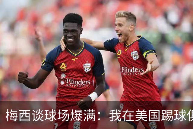 梅西谈球场爆满：我在美国踢球俱乐部也如此，心怀感激想回馈大家